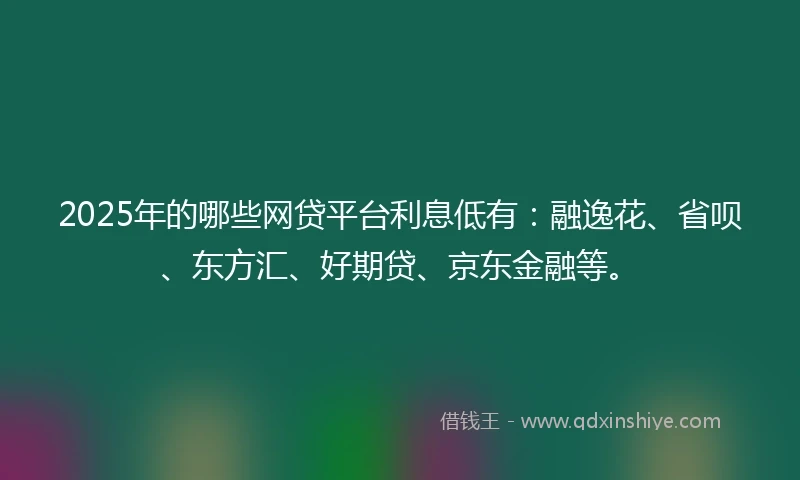 2025年的哪些网贷平台利息低有：融逸花、省呗、东方汇、好期贷、京东金融等。