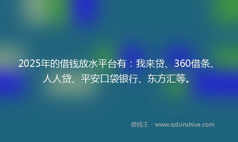 2025年的借钱放水平台有：我来贷、360借条、人人贷、平安口袋银行、东方汇等。