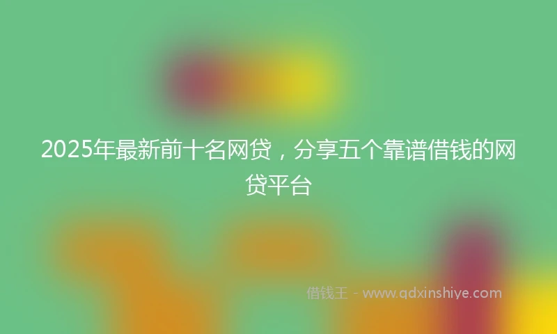 2025年最新前十名网贷，分享五个靠谱借钱的网贷平台