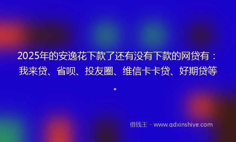 2025年的安逸花下款了还有没有下款的网贷有：我来贷、省呗、投友圈、维信卡卡贷、好期贷等。