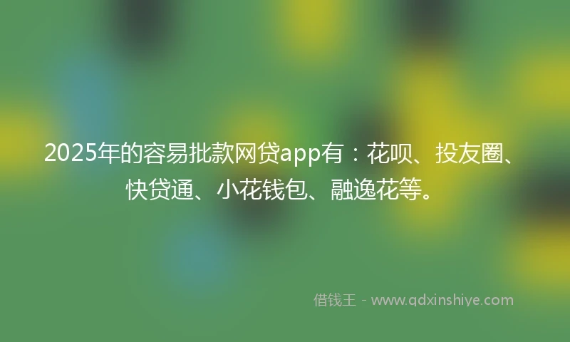 2025年的容易批款网贷app有：花呗、投友圈、快贷通、小花钱包、融逸花等。