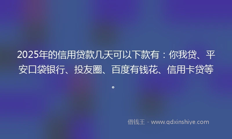 2025年的信用贷款几天可以下款有：你我贷、平安口袋银行、投友圈、百度有钱花、信用卡贷等。