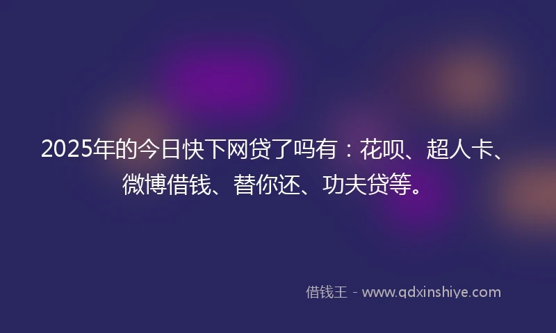 2025年的今日快下网贷了吗有：花呗、超人卡、微博借钱、替你还、功夫贷等。