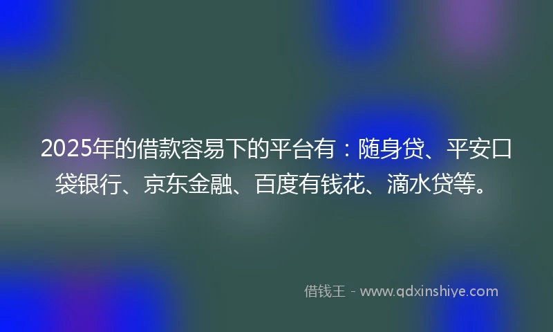 2025年的借款容易下的平台有：随身贷、平安口袋银行、京东金融、百度有钱花、滴水贷等。