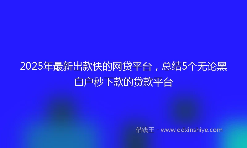 2025年最新出款快的网贷平台，总结5个无论黑白户秒下款的贷款平台