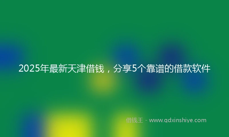2025年最新天津借钱，分享5个靠谱的借款软件