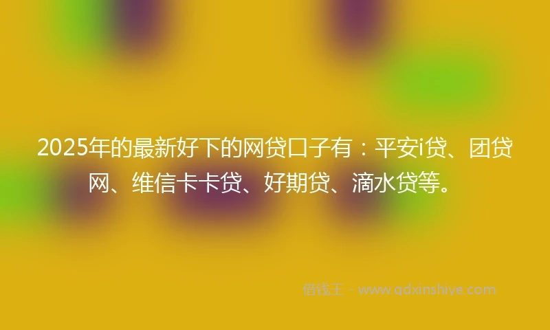 2025年的最新好下的网贷口子有：平安i贷、团贷网、维信卡卡贷、好期贷、滴水贷等。
