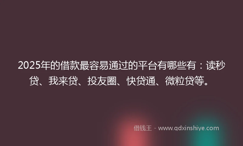 2025年的借款最容易通过的平台有哪些有：读秒贷、我来贷、投友圈、快贷通、微粒贷等。