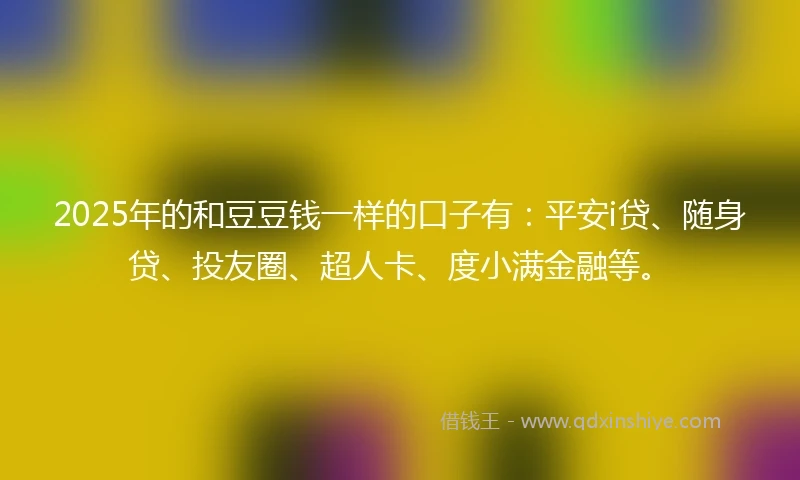 2025年的和豆豆钱一样的口子有：平安i贷、随身贷、投友圈、超人卡、度小满金融等。
