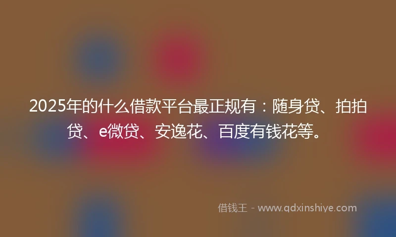 2025年的什么借款平台最正规有：随身贷、拍拍贷、e微贷、安逸花、百度有钱花等。