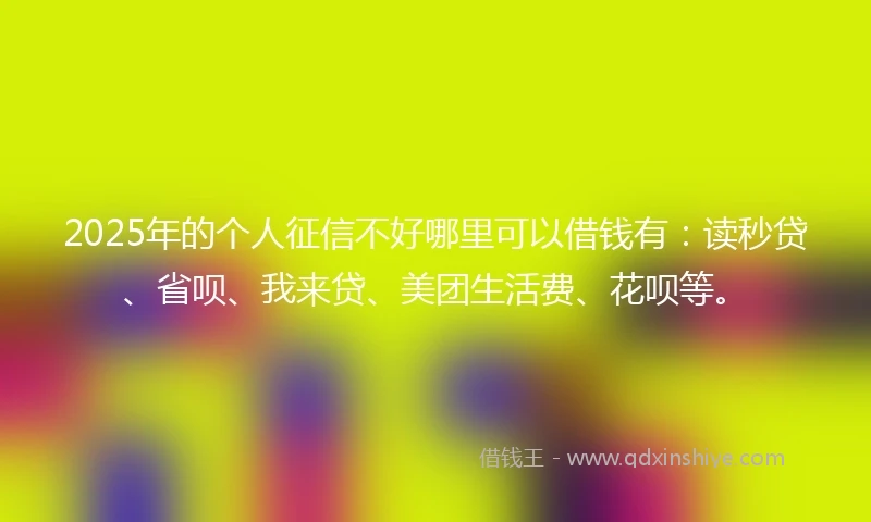 2025年的个人征信不好哪里可以借钱有：读秒贷、省呗、我来贷、美团生活费、花呗等。