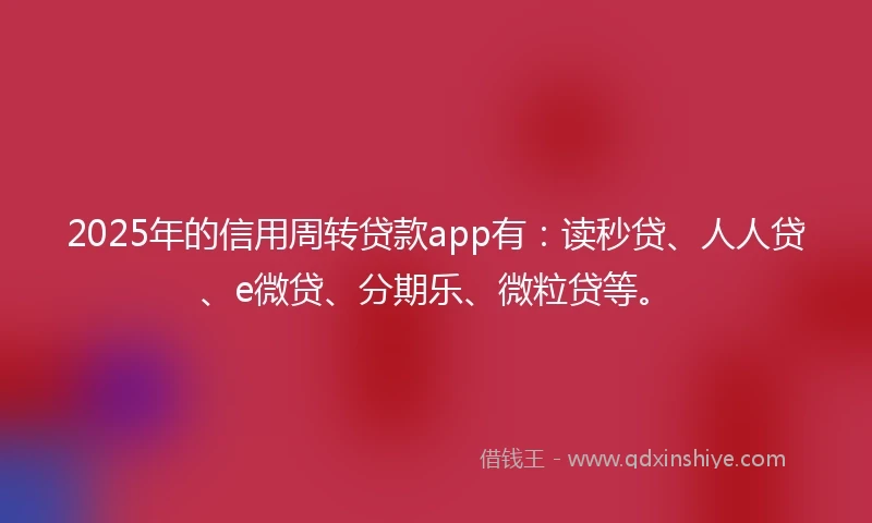 2025年的信用周转贷款app有：读秒贷、人人贷、e微贷、分期乐、微粒贷等。