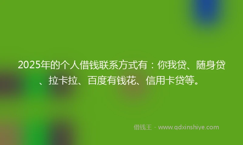 2025年的个人借钱联系方式有：你我贷、随身贷、拉卡拉、百度有钱花、信用卡贷等。