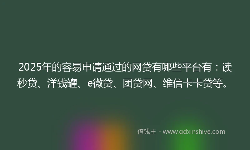 2025年的容易申请通过的网贷有哪些平台有：读秒贷、洋钱罐、e微贷、团贷网、维信卡卡贷等。