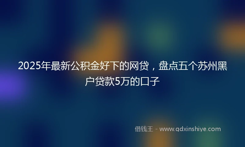 2025年最新公积金好下的网贷，盘点五个苏州黑户贷款5万的口子
