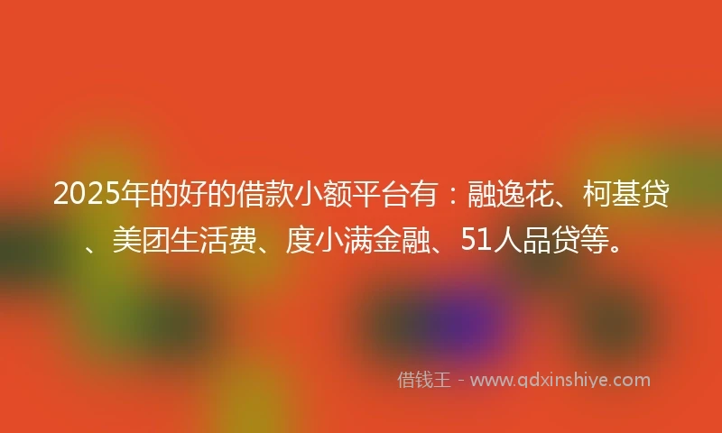 2025年的好的借款小额平台有：融逸花、柯基贷、美团生活费、度小满金融、51人品贷等。