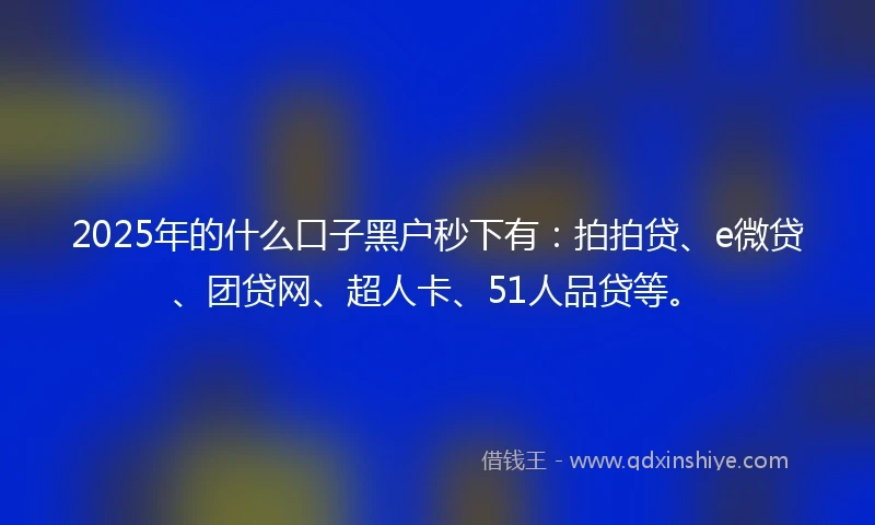 2025年的什么口子黑户秒下有：拍拍贷、e微贷、团贷网、超人卡、51人品贷等。