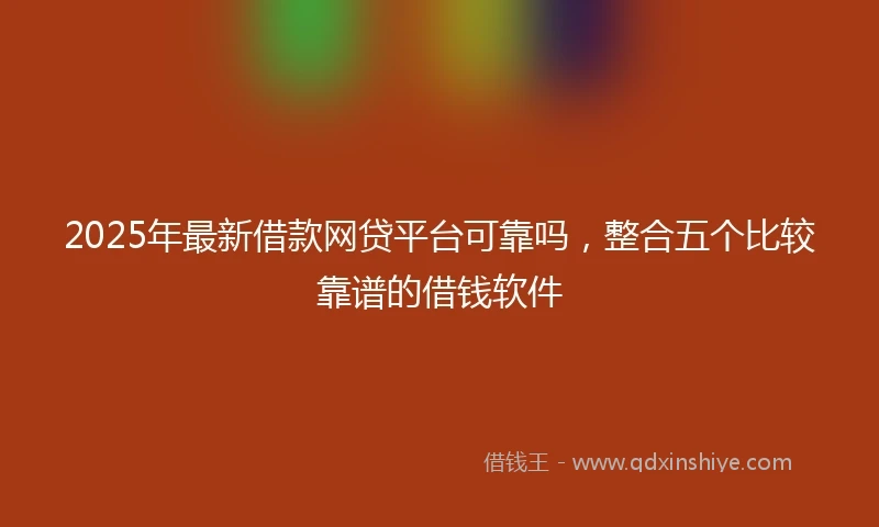2025年最新借款网贷平台可靠吗，整合五个比较靠谱的借钱软件