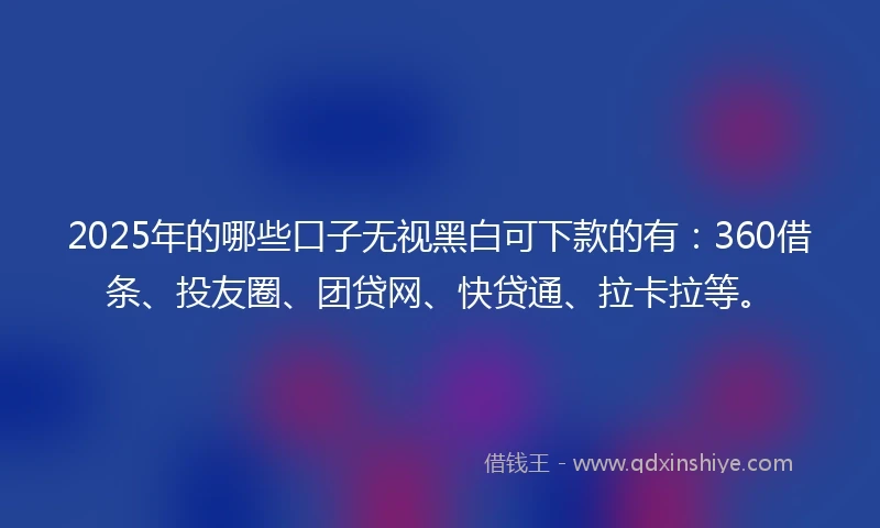 2025年的哪些口子无视黑白可下款的有：360借条、投友圈、团贷网、快贷通、拉卡拉等。