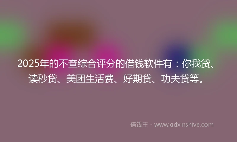 2025年的不查综合评分的借钱软件有：你我贷、读秒贷、美团生活费、好期贷、功夫贷等。