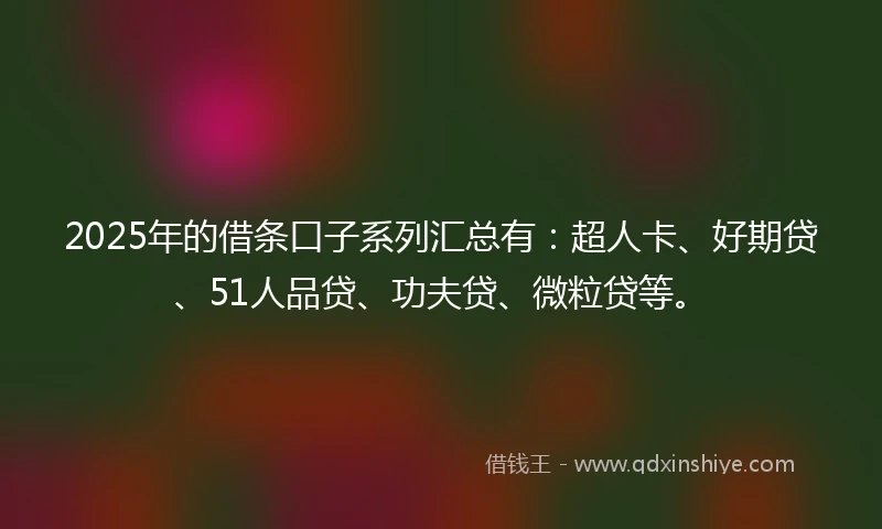 2025年的借条口子系列汇总有：超人卡、好期贷、51人品贷、功夫贷、微粒贷等。