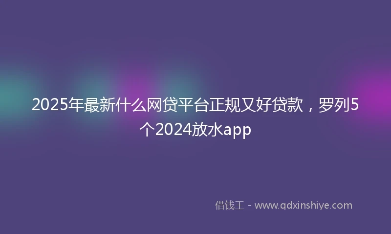 2025年最新什么网贷平台正规又好贷款，罗列5个2024放水app