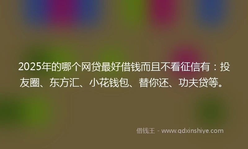 2025年的哪个网贷最好借钱而且不看征信有：投友圈、东方汇、小花钱包、替你还、功夫贷等。