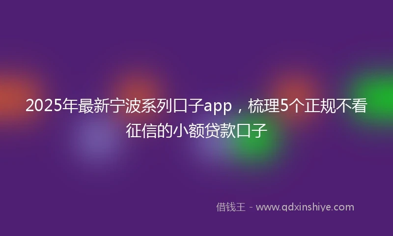 2025年最新宁波系列口子app，梳理5个正规不看征信的小额贷款口子