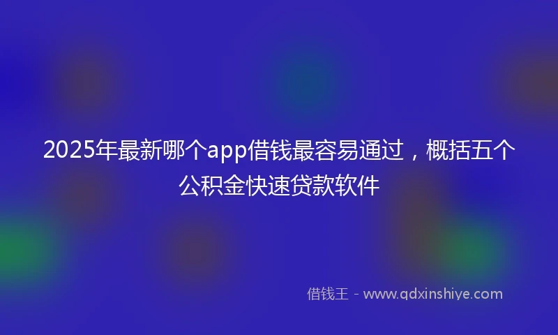 2025年最新哪个app借钱最容易通过，概括五个公积金快速贷款软件