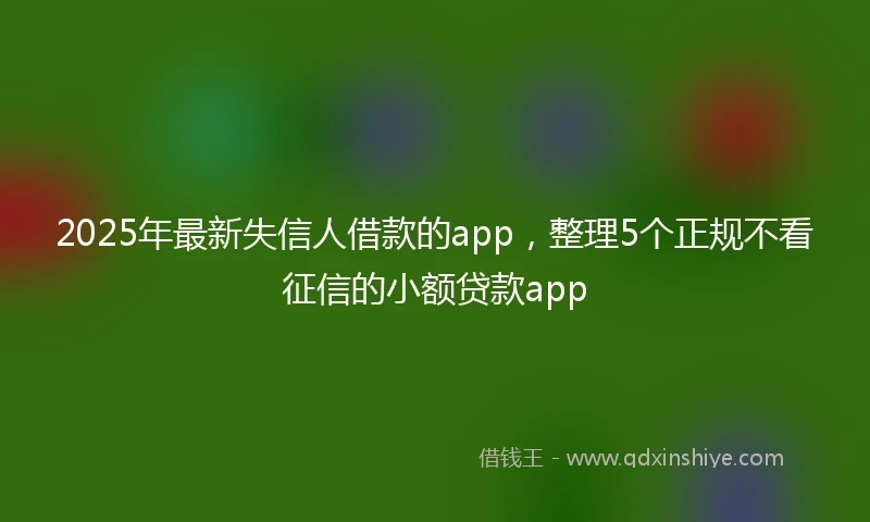 2025年最新失信人借款的app,整理5个正规不看征信的小额贷款app