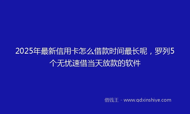 2025年最新信用卡怎么借款时间最长呢，罗列5个无忧速借当天放款的软件