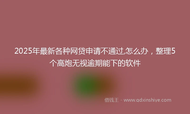2025年最新各种网贷申请不通过,怎么办，整理5个高炮无视逾期能下的软件
