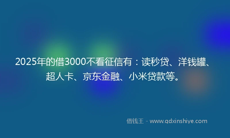 2025年的借3000不看征信有：读秒贷、洋钱罐、超人卡、京东金融、小米贷款等。