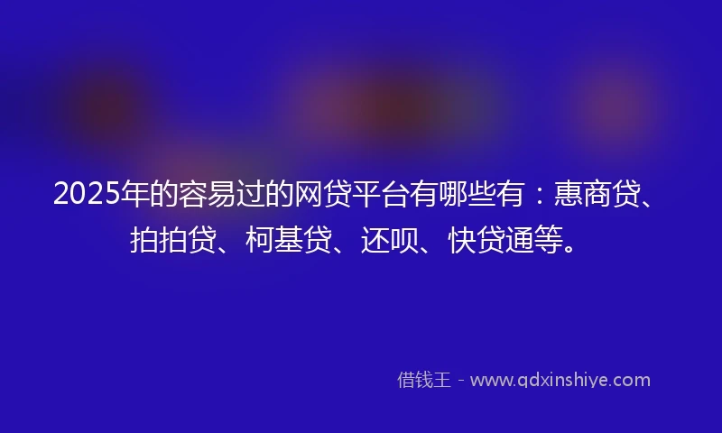 2025年的容易过的网贷平台有哪些有：惠商贷、拍拍贷、柯基贷、还呗、快贷通等。