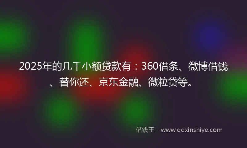 2025年的几千小额贷款有：360借条、微博借钱、替你还、京东金融、微粒贷等。