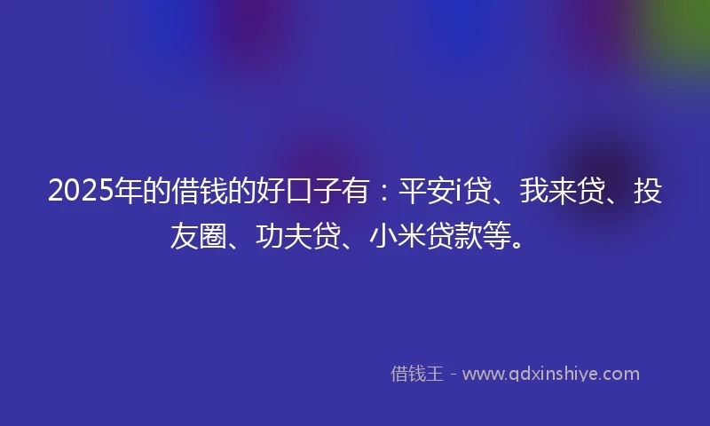 2025年的借钱的好口子有：平安i贷、我来贷、投友圈、功夫贷、小米贷款等。
