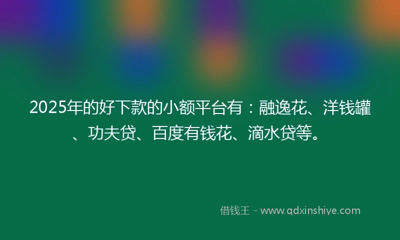 2025年的好下款的小额平台有：融逸花、洋钱罐、功夫贷、百度有钱花、滴水贷等。