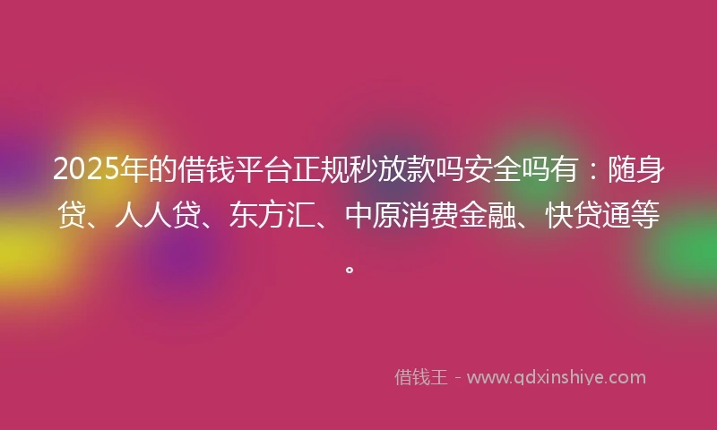 2025年的借钱平台正规秒放款吗安全吗有：随身贷、人人贷、东方汇、中原消费金融、快贷通等。