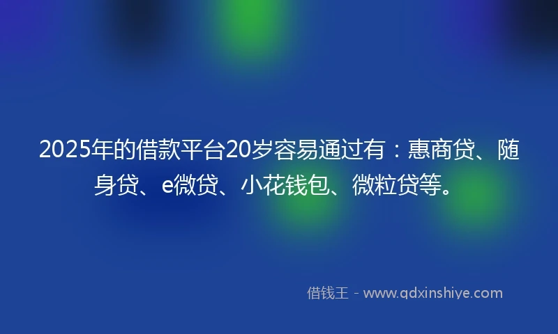 2025年的借款平台20岁容易通过有：惠商贷、随身贷、e微贷、小花钱包、微粒贷等。