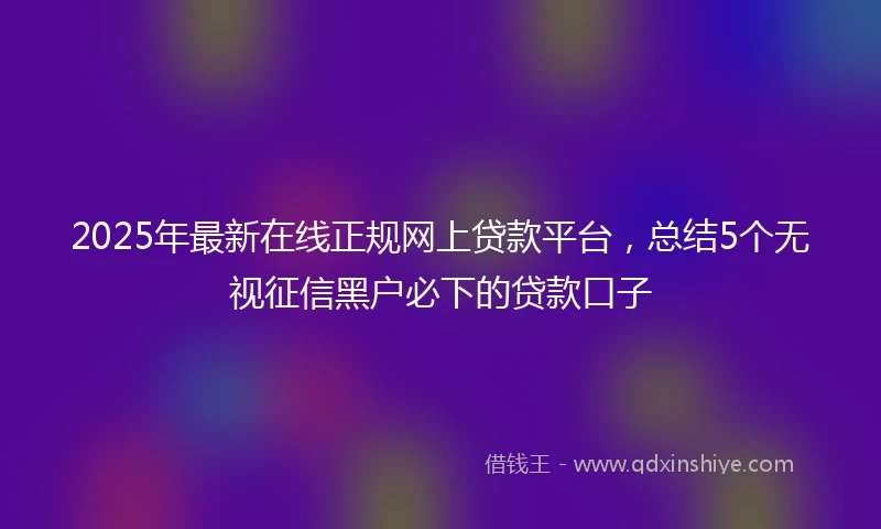 2025年最新在线正规网上贷款平台，总结5个无视征信黑户必下的贷款口子