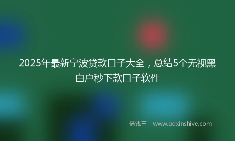 2025年最新宁波贷款口子大全，总结5个无视黑白户秒下款口子软件