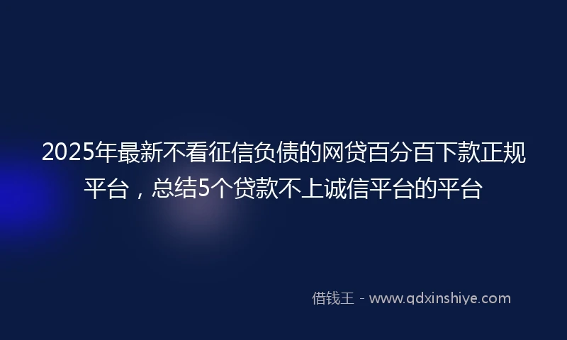 2025年最新不看征信负债的网贷百分百下款正规平台，总结5个贷款不上诚信平台的平台