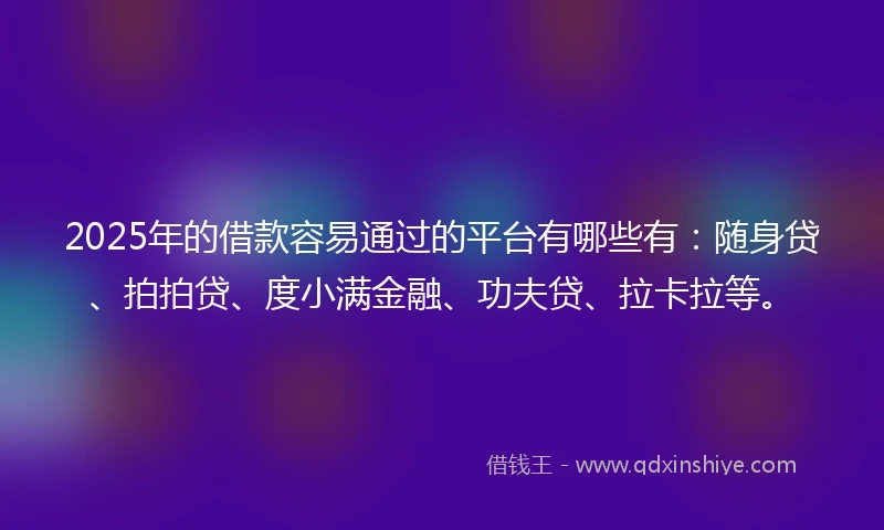 2025年的借款容易通过的平台有哪些有：随身贷、拍拍贷、度小满金融、功夫贷、拉卡拉等。