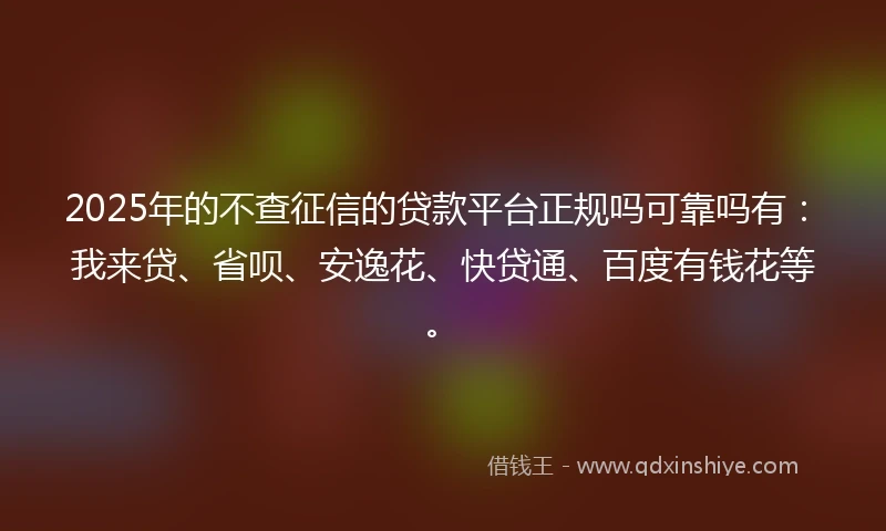 2025年的不查征信的贷款平台正规吗可靠吗有：我来贷、省呗、安逸花、快贷通、百度有钱花等。