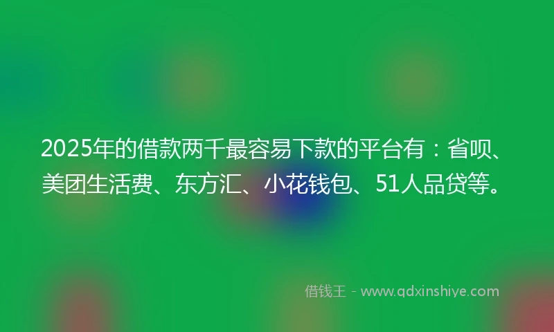 2025年的借款两千最容易下款的平台有：省呗、美团生活费、东方汇、小花钱包、51人品贷等。