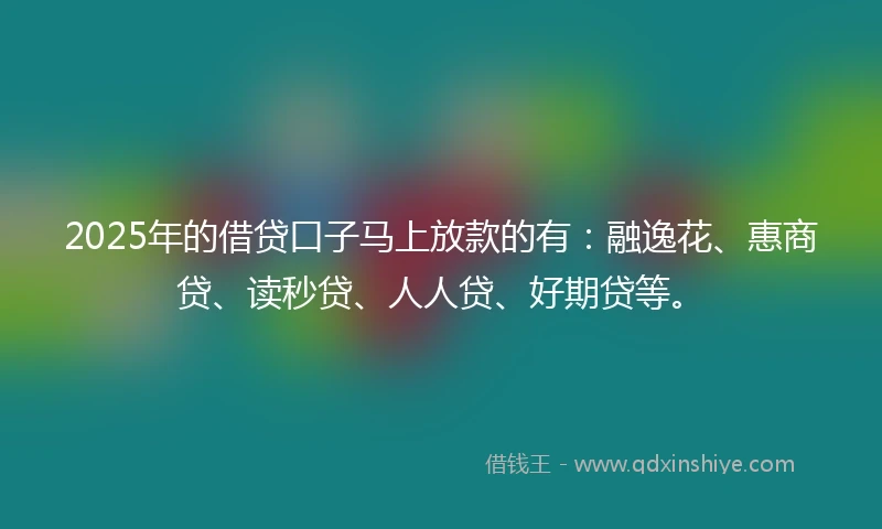 2025年的借贷口子马上放款的有：融逸花、惠商贷、读秒贷、人人贷、好期贷等。