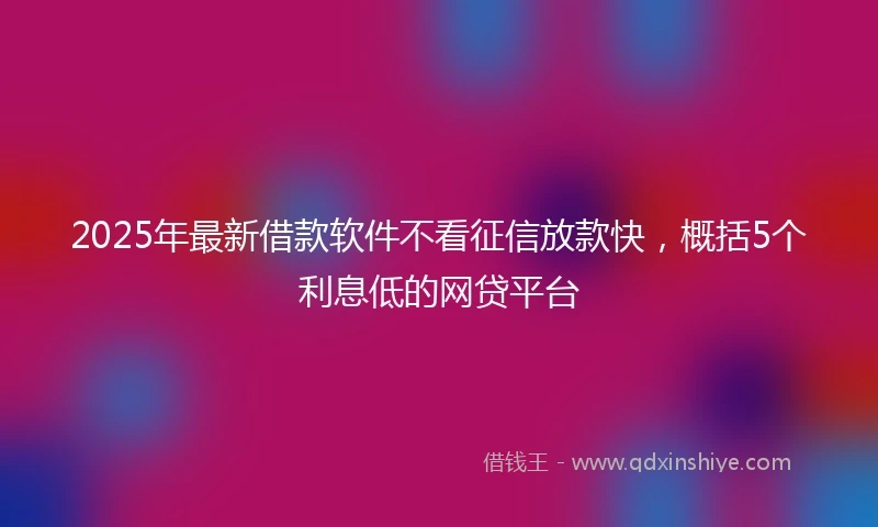 2025年最新借款软件不看征信放款快，概括5个利息低的网贷平台