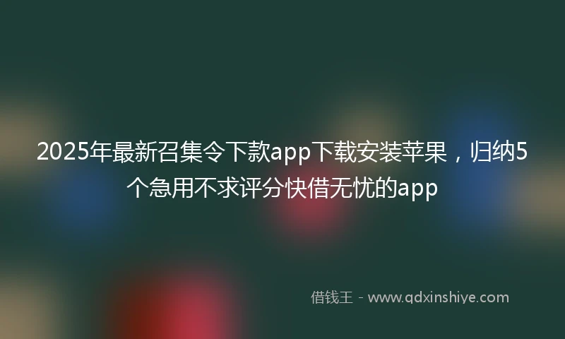 2025年最新召集令下款app下载安装苹果，归纳5个急用不求评分快借无忧的app