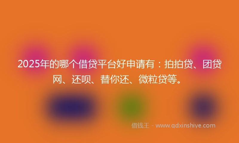 2025年的哪个借贷平台好申请有：拍拍贷、团贷网、还呗、替你还、微粒贷等。