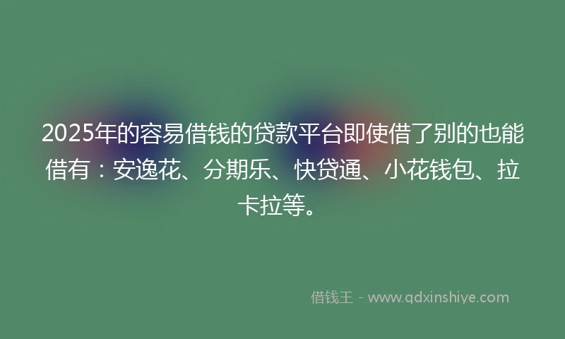 2025年的容易借钱的贷款平台即使借了别的也能借有：安逸花、分期乐、快贷通、小花钱包、拉卡拉等。
